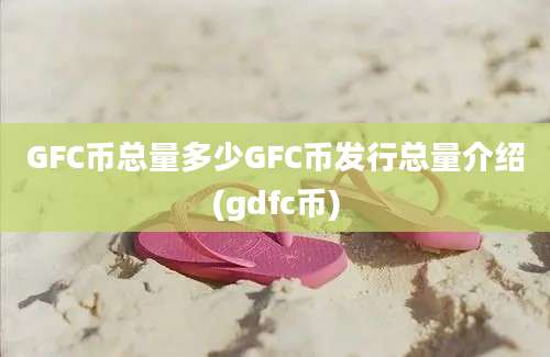 GFC币总量多少GFC币发行总量介绍(gdfc币)