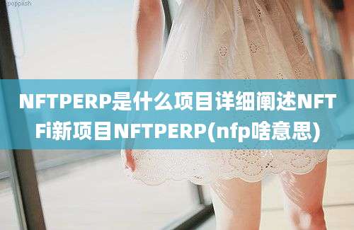 NFTPERP是什么项目详细阐述NFTFi新项目NFTPERP(nfp啥意思)