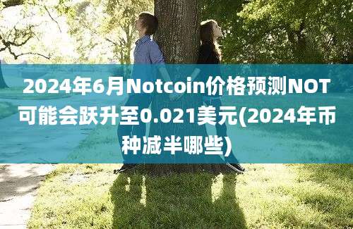 2024年6月Notcoin价格预测NOT可能会跃升至0.021美元(2024年币种减半哪些)