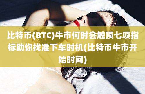 比特币(BTC)牛市何时会触顶七项指标助你找准下车时机(比特币牛市开始时间)