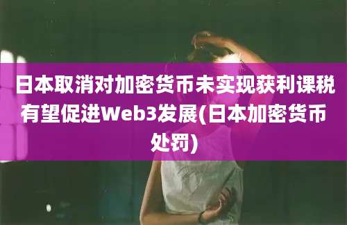 日本取消对加密货币未实现获利课税有望促进Web3发展(日本加密货币处罚)