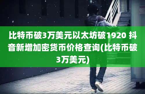 比特币破3万美元以太坊破1920 抖音新增加密货币价格查询(比特币破3万美元)