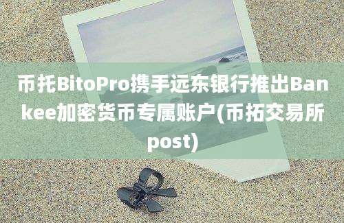 币托BitoPro携手远东银行推出Bankee加密货币专属账户(币拓交易所post)