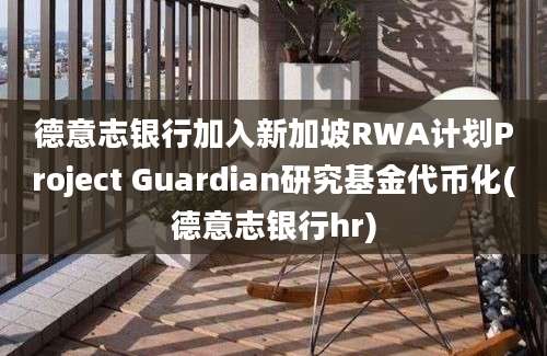 德意志银行加入新加坡RWA计划Project Guardian研究基金代币化(德意志银行hr)