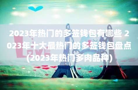 2023年热门的多签钱包有哪些 2023年十大最热门的多签钱包盘点(2023年热门多肉品种)