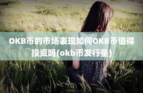 OKB币的市场表现如何OKB币值得投资吗(okb币发行量)