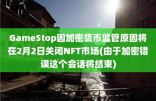 GameStop因加密货币监管原因将在2月2日关闭NFT市场(由于加密错误这个会话将结束)