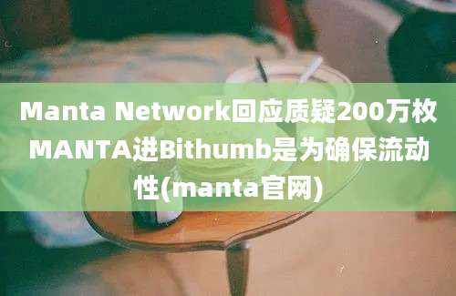 Manta Network回应质疑200万枚MANTA进Bithumb是为确保流动性(manta官网)