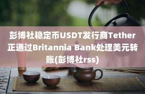 彭博社稳定币USDT发行商Tether正通过Britannia Bank处理美元转账(彭博社rss)