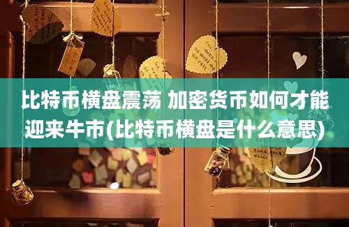 比特币横盘震荡 加密货币如何才能迎来牛市(比特币横盘是什么意思)