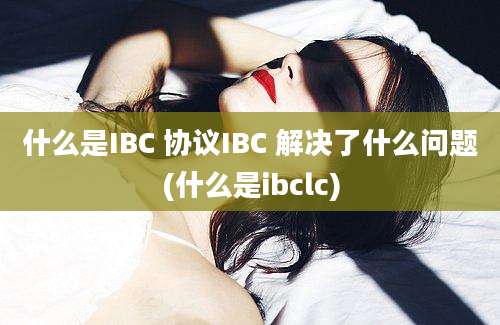 什么是IBC 协议IBC 解决了什么问题(什么是ibclc)