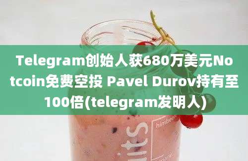 Telegram创始人获680万美元Notcoin免费空投 Pavel Durov持有至100倍(telegram发明人)