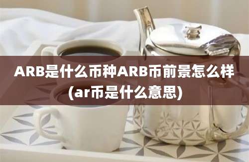 ARB是什么币种ARB币前景怎么样(ar币是什么意思)