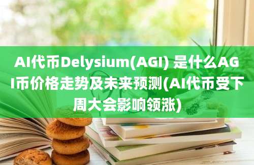 AI代币Delysium(AGI) 是什么AGI币价格走势及未来预测(AI代币受下周大会影响领涨)