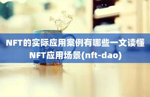 NFT的实际应用案例有哪些一文读懂NFT应用场景(nft-dao)