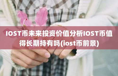 IOST币未来投资价值分析IOST币值得长期持有吗(iost币前景)