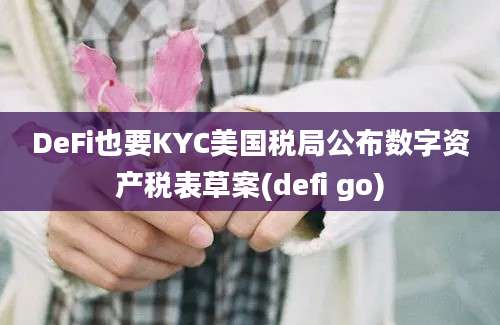 DeFi也要KYC美国税局公布数字资产税表草案(defi go)