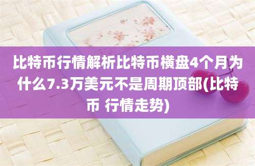 比特币行情解析比特币横盘4个月为什么7.3万美元不是周期顶部(比特币 行情走势)