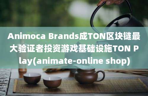 Animoca Brands成TON区块链最大验证者投资游戏基础设施TON Play(animate-online shop)