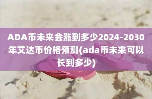 ADA币未来会涨到多少2024-2030年艾达币价格预测(ada币未来可以长到多少)