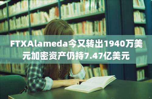 FTXAlameda今又转出1940万美元加密资产仍持7.47亿美元