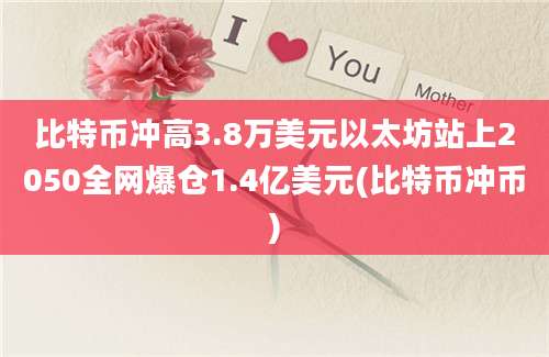 比特币冲高3.8万美元以太坊站上2050全网爆仓1.4亿美元(比特币冲币)