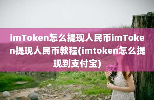 imToken怎么提现人民币imToken提现人民币教程(imtoken怎么提现到支付宝)