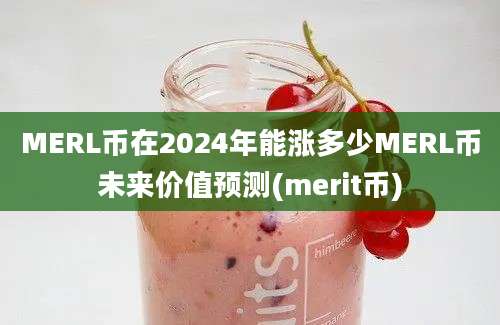 MERL币在2024年能涨多少MERL币未来价值预测(merit币)