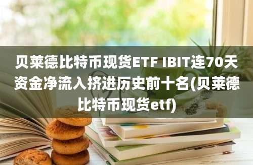 贝莱德比特币现货ETF IBIT连70天资金净流入挤进历史前十名(贝莱德比特币现货etf)