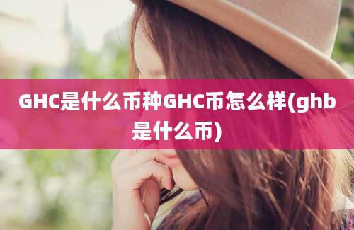 GHC是什么币种GHC币怎么样(ghb是什么币)