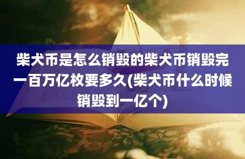 柴犬币是怎么销毁的柴犬币销毁完一百万亿枚要多久(柴犬币什么时候销毁到一亿个)