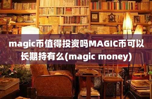 magic币值得投资吗MAGIC币可以长期持有么(magic money)