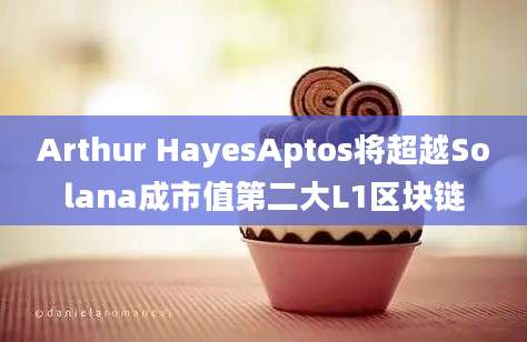 Arthur HayesAptos将超越Solana成市值第二大L1区块链