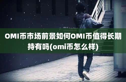 OMI币市场前景如何OMI币值得长期持有吗(omi币怎么样)