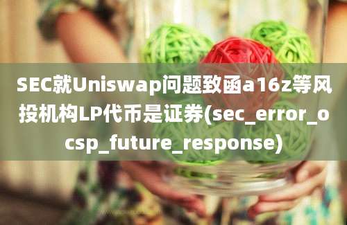 SEC就Uniswap问题致函a16z等风投机构LP代币是证券(sec_error_ocsp_future_response)