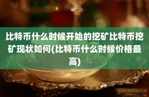 比特币什么时候开始的挖矿比特币挖矿现状如何(比特币什么时候价格最高)