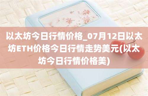 以太坊今日行情价格_07月12日以太坊ETH价格今日行情走势美元(以太坊今日行情价格美)