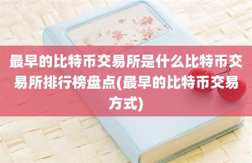 最早的比特币交易所是什么比特币交易所排行榜盘点(最早的比特币交易方式)