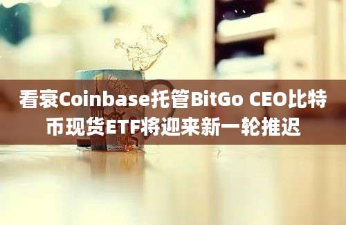 看衰Coinbase托管BitGo CEO比特币现货ETF将迎来新一轮推迟