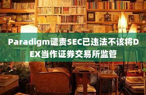 Paradigm谴责SEC已违法不该将DEX当作证券交易所监管