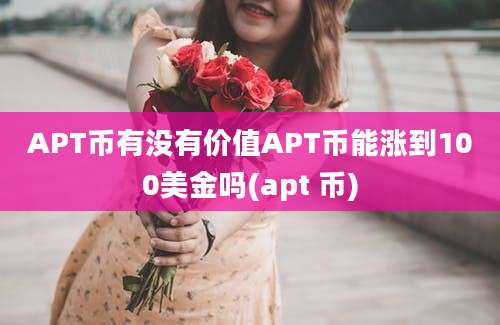 APT币有没有价值APT币能涨到100美金吗(apt 币)