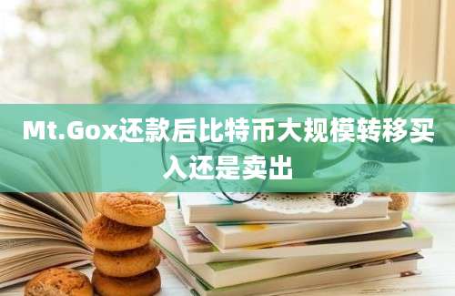 Mt.Gox还款后比特币大规模转移买入还是卖出