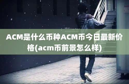 ACM是什么币种ACM币今日最新价格(acm币前景怎么样)