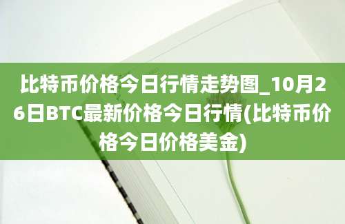 比特币价格今日行情走势图_10月26日BTC最新价格今日行情(比特币价格今日价格美金)