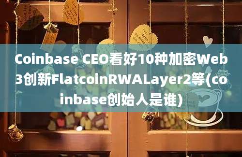 Coinbase CEO看好10种加密Web3创新FlatcoinRWALayer2等(coinbase创始人是谁)