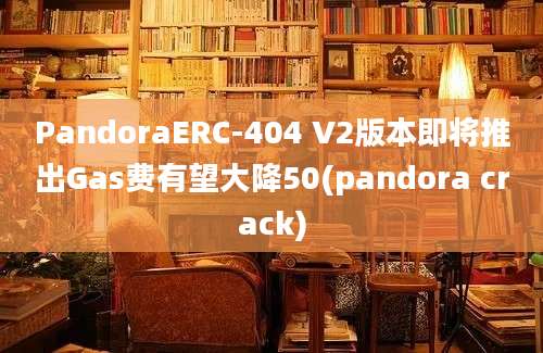 PandoraERC-404 V2版本即将推出Gas费有望大降50(pandora crack)