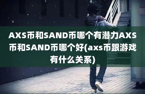 AXS币和SAND币哪个有潜力AXS币和SAND币哪个好(axs币跟游戏有什么关系)