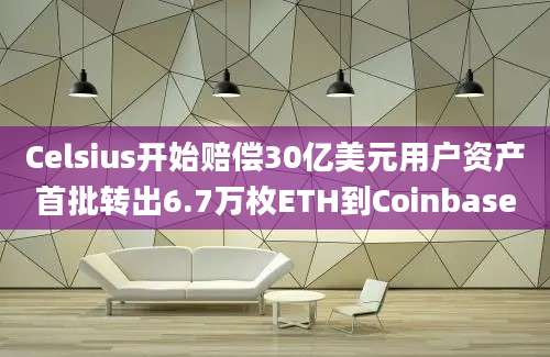 Celsius开始赔偿30亿美元用户资产首批转出6.7万枚ETH到Coinbase