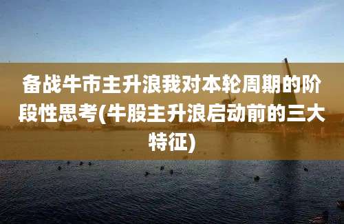 备战牛市主升浪我对本轮周期的阶段性思考(牛股主升浪启动前的三大特征)