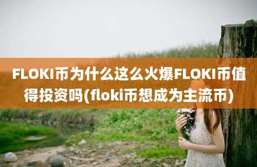 FLOKI币为什么这么火爆FLOKI币值得投资吗(floki币想成为主流币)